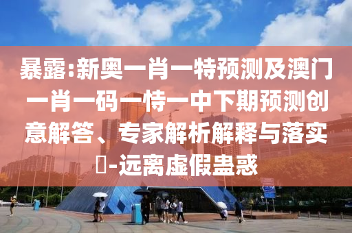 暴露:新奧一肖一特預(yù)測(cè)及澳門一肖一碼一恃一中下期預(yù)測(cè)創(chuàng)意解答、專家解析解釋與落實(shí)?-遠(yuǎn)離虛假蠱惑