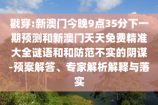 戳穿:新澳門今晚9點(diǎn)35分下一期預(yù)測和新澳門天天免費(fèi)精準(zhǔn)大全謎語和和防范不實(shí)的陰謀-預(yù)案解答、專家解析解釋與落實(shí)