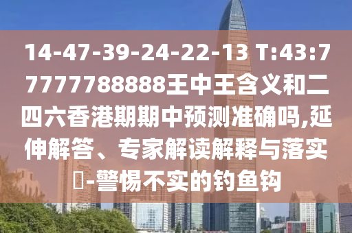 14-47-39-24-22-13 T:43:77777788888王中王含義和二四六香港期期中預(yù)測(cè)準(zhǔn)確嗎,延伸解答、專家解讀解釋與落實(shí)?-警惕不實(shí)的釣魚鉤