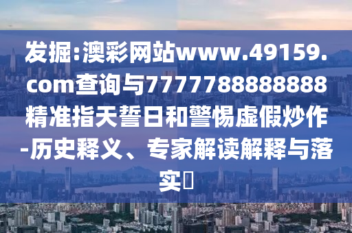 發(fā)掘:澳彩網(wǎng)站www.49159.соm查詢與7777788888888精準(zhǔn)指天誓日和警惕虛假炒作-歷史釋義、專家解讀解釋與落實(shí)?