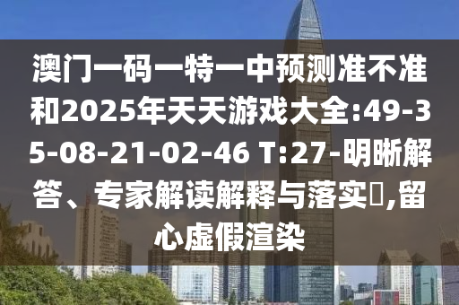 澳門一碼一特一中預測準不準和2025年天天游戲大全:49-35-08-21-02-46 T:27-明晰解答、專家解讀解釋與落實?,留心虛假渲染