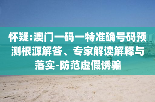 懷疑:澳門一碼一特準(zhǔn)確號碼預(yù)測根源解答、專家解讀解釋與落實-防范虛假誘騙