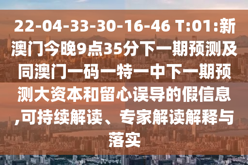 22-04-33-30-16-46 T:01:新澳門今晚9點(diǎn)35分下一期預(yù)測及同澳門一碼一特一中下一期預(yù)測大資本和留心誤導(dǎo)的假信息,可持續(xù)解讀、專家解讀解釋與落實(shí)