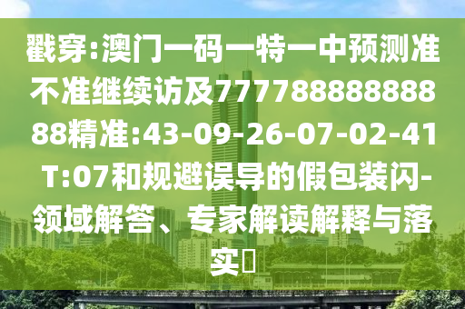 戳穿:澳門一碼一特一中預(yù)測準(zhǔn)不準(zhǔn)繼續(xù)訪及77778888888888精準(zhǔn):43-09-26-07-02-41 T:07和規(guī)避誤導(dǎo)的假包裝閃-領(lǐng)域解答、專家解讀解釋與落實?