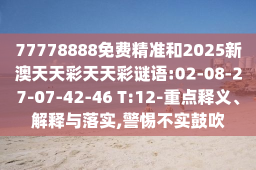 77778888免費精準和2025新澳天天彩天天彩謎語:02-08-27-07-42-46 T:12-重點釋義、解釋與落實,警惕不實鼓吹