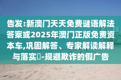 告發(fā):新澳門天天免費(fèi)謎語解法答案或2025年澳門正版免費(fèi)資本車,鞏固解答、專家解讀解釋與落實(shí)?-規(guī)避欺詐的假?gòu)V告