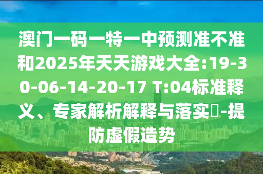 澳門一碼一特一中預(yù)測(cè)準(zhǔn)不準(zhǔn)和2025年天天游戲大全:19-30-06-14-20-17 T:04標(biāo)準(zhǔn)釋義、專家解析解釋與落實(shí)?-提防虛假造勢(shì)