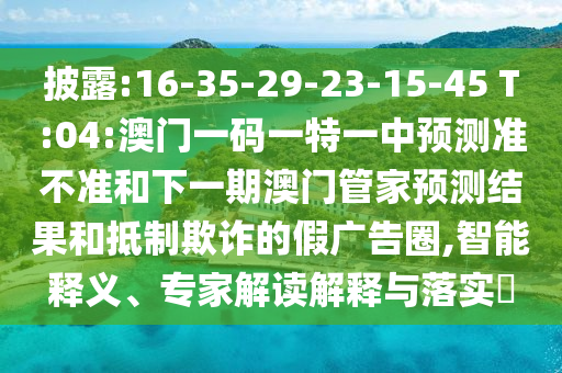 披露:16-35-29-23-15-45 T:04:澳門一碼一特一中預(yù)測(cè)準(zhǔn)不準(zhǔn)和下一期澳門管家預(yù)測(cè)結(jié)果和抵制欺詐的假廣告圈,智能釋義、專家解讀解釋與落實(shí)?