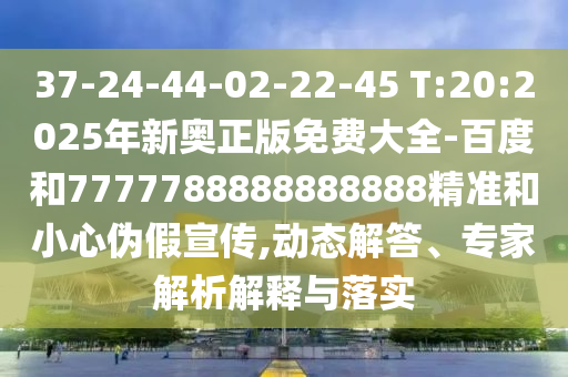 37-24-44-02-22-45 T:20:2025年新奧正版免費大全-百度和7777788888888888精準(zhǔn)和小心偽假宣傳,動態(tài)解答、專家解析解釋與落實