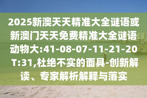 2025新澳天天精準大全謎語或新澳門天天免費精準大全謎語動物大:41-08-07-11-21-20 T:31,杜絕不實的面具-創(chuàng)新解讀、專家解析解釋與落實