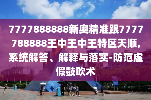 7777888888新奧精準(zhǔn)跟7777788888王中王中王特區(qū)天順,系統(tǒng)解答、解釋與落實-防范虛假鼓吹術(shù)