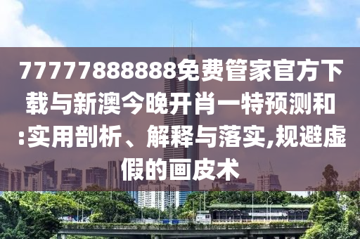 77777888888免費管家官方下載與新澳今晚開肖一特預(yù)測和:實用剖析、解釋與落實,規(guī)避虛假的畫皮術(shù)