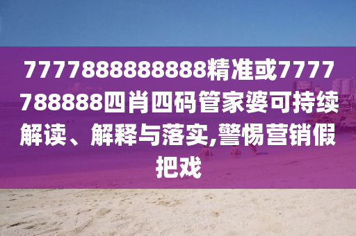 7777888888888精準(zhǔn)或7777788888四肖四碼管家婆可持續(xù)解讀、解釋與落實(shí),警惕營銷假把戲