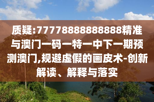 質(zhì)疑:77778888888888精準(zhǔn)與澳門一碼一特一中下一期預(yù)測澳門,規(guī)避虛假的畫皮術(shù)-創(chuàng)新解讀、解釋與落實(shí)