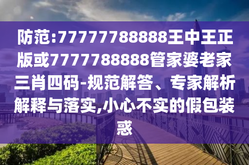 防范:77777788888王中王正版或7777788888管家婆老家三肖四碼-規(guī)范解答、專家解析解釋與落實,小心不實的假包裝惑