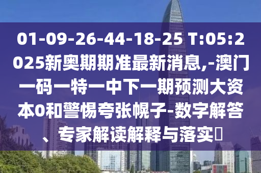 01-09-26-44-18-25 T:05:2025新奧期期準(zhǔn)最新消息,-澳門一碼一特一中下一期預(yù)測大資本0和警惕夸張幌子-數(shù)字解答、專家解讀解釋與落實(shí)?