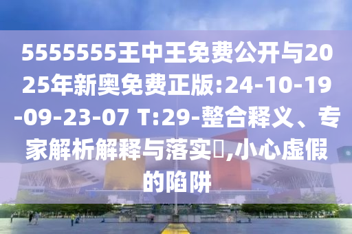 5555555王中王免費公開與2025年新奧免費正版:24-10-19-09-23-07 T:29-整合釋義、專家解析解釋與落實?,小心虛假的陷阱