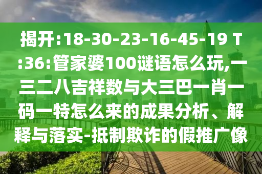 揭開:18-30-23-16-45-19 T:36:管家婆100謎語怎么玩,一三二八吉祥數與大三巴一肖一碼一特怎么來的成果分析、解釋與落實-抵制欺詐的假推廣像