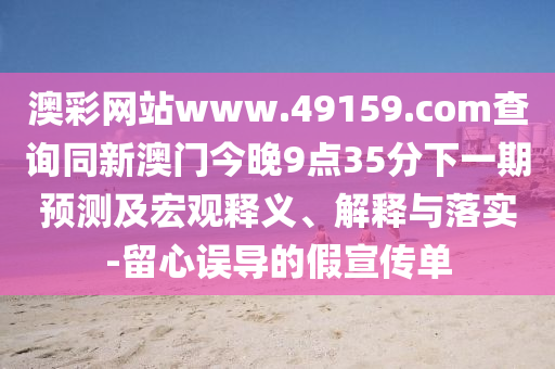 澳彩網(wǎng)站www.49159.соm查詢同新澳門今晚9點(diǎn)35分下一期預(yù)測及宏觀釋義、解釋與落實(shí)-留心誤導(dǎo)的假宣傳單