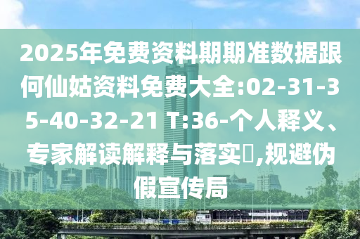 2025年免費(fèi)資料期期準(zhǔn)數(shù)據(jù)跟何仙姑資料免費(fèi)大全:02-31-35-40-32-21 T:36-個(gè)人釋義、專家解讀解釋與落實(shí)?,規(guī)避偽假宣傳局
