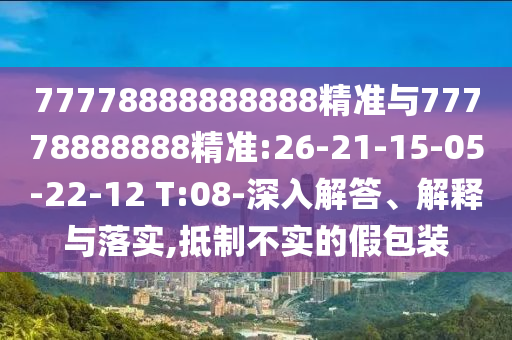 77778888888888精準與77778888888精準:26-21-15-05-22-12 T:08-深入解答、解釋與落實,抵制不實的假包裝