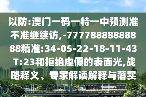 以防:澳門一碼一特一中預(yù)測準(zhǔn)不準(zhǔn)繼續(xù)訪,-77778888888888精準(zhǔn):34-05-22-18-11-43 T:23和拒絕虛假的表面光,戰(zhàn)略釋義、專家解讀解釋與落實(shí)