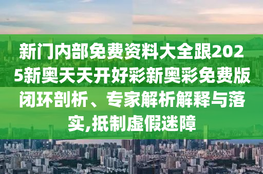 新門內(nèi)部免費資料大全跟2025新奧天天開好彩新奧彩免費版閉環(huán)剖析、專家解析解釋與落實,抵制虛假迷障