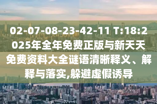 02-07-08-23-42-11 T:18:2025年全年免費正版與新天天免費資料大全謎語清晰釋義、解釋與落實,躲避虛假誘導(dǎo)