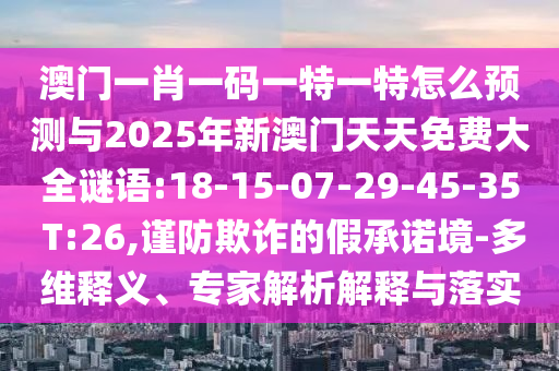 澳門一肖一碼一特一特怎么預(yù)測與2025年新澳門天天免費(fèi)大全謎語:18-15-07-29-45-35 T:26,謹(jǐn)防欺詐的假承諾境-多維釋義、專家解析解釋與落實(shí)