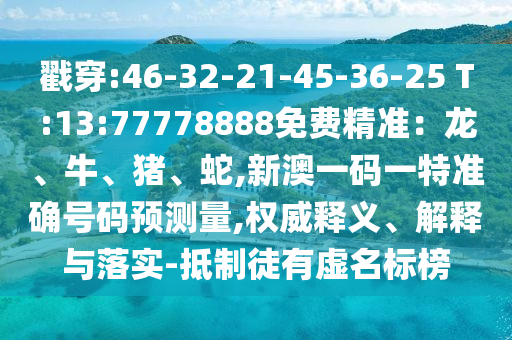 戳穿:46-32-21-45-36-25 T:13:77778888免費(fèi)精準(zhǔn)：龍、牛、豬、蛇,新澳一碼一特準(zhǔn)確號(hào)碼預(yù)測(cè)量,權(quán)威釋義、解釋與落實(shí)-抵制徒有虛名標(biāo)榜