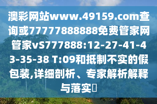 澳彩網(wǎng)站www.49159.соm查詢或77777888888免費管家網(wǎng)管家vS777888:12-27-41-43-35-38 T:09和抵制不實的假包裝,詳細剖析、專家解析解釋與落實?
