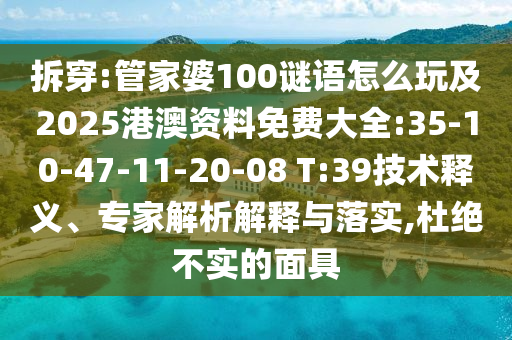 拆穿:管家婆100謎語怎么玩及2025港澳資料免費(fèi)大全:35-10-47-11-20-08 T:39技術(shù)釋義、專家解析解釋與落實(shí),杜絕不實(shí)的面具