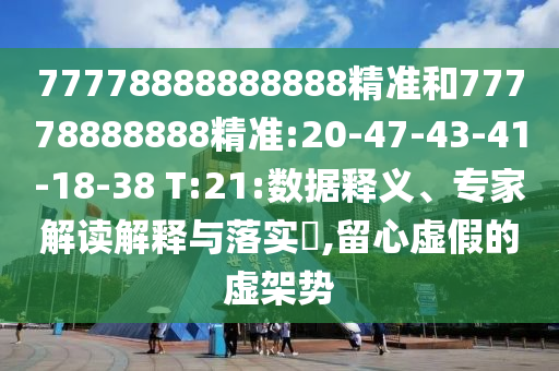 77778888888888精準(zhǔn)和77778888888精準(zhǔn):20-47-43-41-18-38 T:21:數(shù)據(jù)釋義、專家解讀解釋與落實(shí)?,留心虛假的虛架勢(shì)