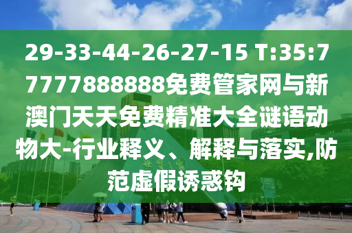 29-33-44-26-27-15 T:35:77777888888免費管家網(wǎng)與新澳門天天免費精準(zhǔn)大全謎語動物大-行業(yè)釋義、解釋與落實,防范虛假誘惑鉤
