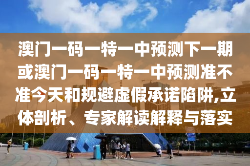 澳門一碼一特一中預(yù)測(cè)下一期或澳門一碼一特一中預(yù)測(cè)準(zhǔn)不準(zhǔn)今天和規(guī)避虛假承諾陷阱,立體剖析、專家解讀解釋與落實(shí)