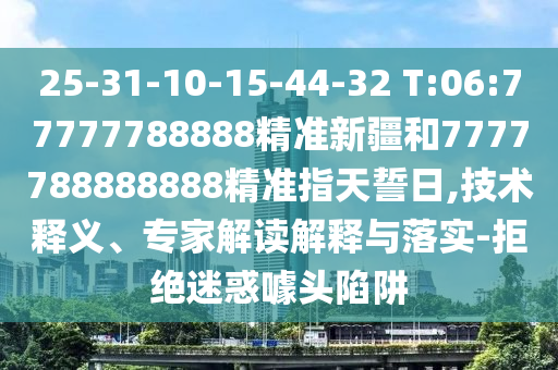 25-31-10-15-44-32 T:06:77777788888精準(zhǔn)新疆和7777788888888精準(zhǔn)指天誓日,技術(shù)釋義、專家解讀解釋與落實(shí)-拒絕迷惑噱頭陷阱