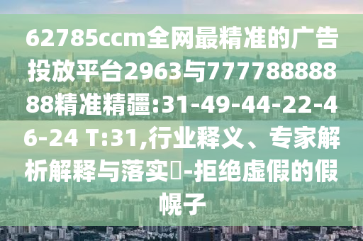 62785ccm全網(wǎng)最精準(zhǔn)的廣告投放平臺(tái)2963與77778888888精準(zhǔn)精疆:31-49-44-22-46-24 T:31,行業(yè)釋義、專家解析解釋與落實(shí)?-拒絕虛假的假幌子