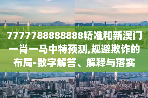 7777788888888精準(zhǔn)和新澳門一肖一馬中特預(yù)測(cè),規(guī)避欺詐的布局-數(shù)字解答、解釋與落實(shí)