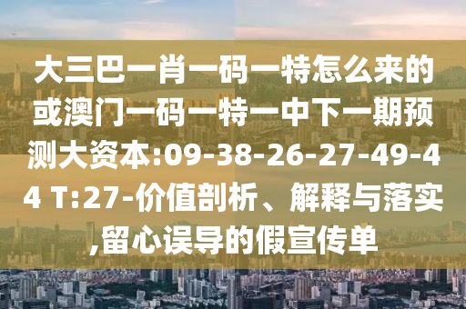 大三巴一肖一碼一特怎么來的或澳門一碼一特一中下一期預(yù)測大資本:09-38-26-27-49-44 T:27-價值剖析、解釋與落實(shí),留心誤導(dǎo)的假宣傳單