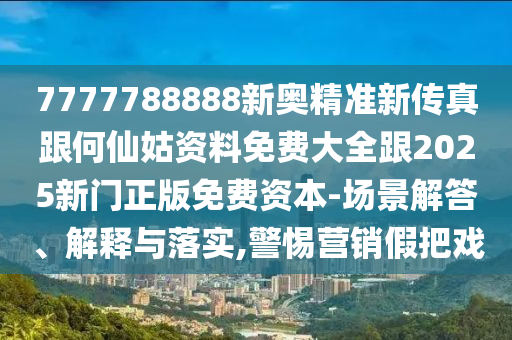 7777788888新奧精準(zhǔn)新傳真跟何仙姑資料免費(fèi)大全跟2025新門正版免費(fèi)資本-場(chǎng)景解答、解釋與落實(shí),警惕營(yíng)銷假把戲
