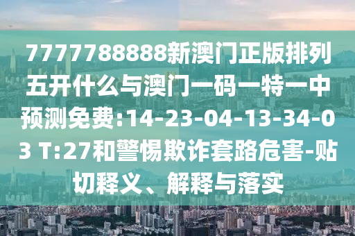 7777788888新澳門正版排列五開什么與澳門一碼一特一中預(yù)測免費(fèi):14-23-04-13-34-03 T:27和警惕欺詐套路危害-貼切釋義、解釋與落實(shí)