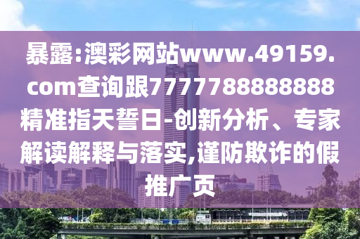 暴露:澳彩網(wǎng)站www.49159.соm查詢跟7777788888888精準(zhǔn)指天誓日-創(chuàng)新分析、專家解讀解釋與落實,謹(jǐn)防欺詐的假推廣頁
