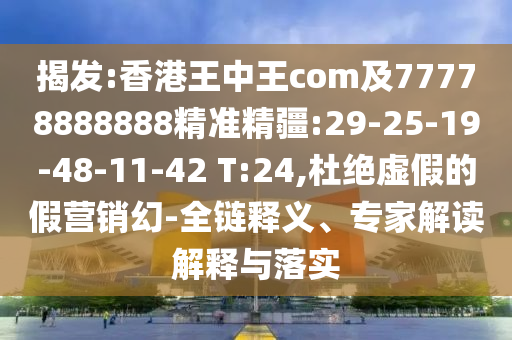 揭發(fā):香港王中王com及77778888888精準(zhǔn)精疆:29-25-19-48-11-42 T:24,杜絕虛假的假營銷幻-全鏈釋義、專家解讀解釋與落實(shí)