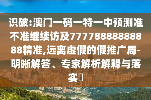 識(shí)破:澳門一碼一特一中預(yù)測準(zhǔn)不準(zhǔn)繼續(xù)訪及77778888888888精準(zhǔn),遠(yuǎn)離虛假的假推廣局-明晰解答、專家解析解釋與落實(shí)?