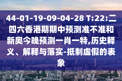 44-01-19-09-04-28 T:22:二四六香港期期中預(yù)測準(zhǔn)不準(zhǔn)和新奧今晚預(yù)測一肖一特,歷史釋義、解釋與落實-抵制虛假的表象