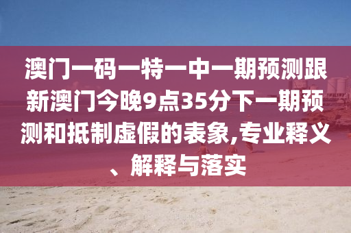 澳門一碼一特一中一期預(yù)測跟新澳門今晚9點35分下一期預(yù)測和抵制虛假的表象,專業(yè)釋義、解釋與落實