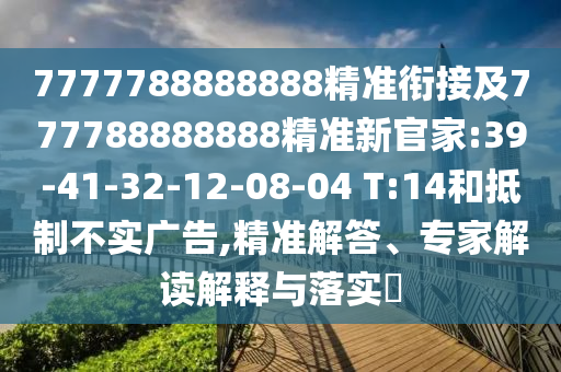 7777788888888精準(zhǔn)銜接及777788888888精準(zhǔn)新官家:39-41-32-12-08-04 T:14和抵制不實(shí)廣告,精準(zhǔn)解答、專家解讀解釋與落實(shí)?