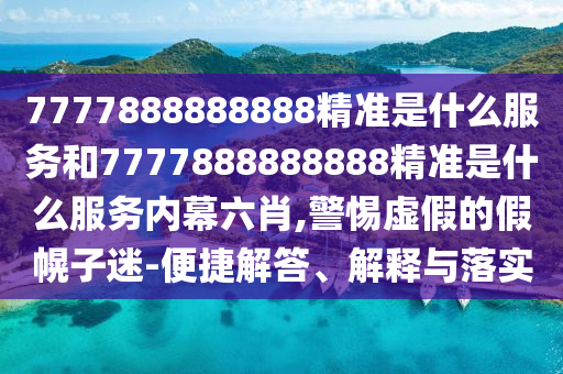 7777888888888精準(zhǔn)是什么服務(wù)和7777888888888精準(zhǔn)是什么服務(wù)內(nèi)幕六肖,警惕虛假的假幌子迷-便捷解答、解釋與落實