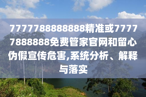 7777788888888精準或77777888888免費管家官網(wǎng)和留心偽假宣傳危害,系統(tǒng)分析、解釋與落實