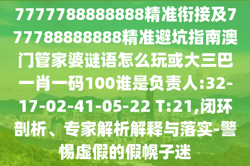 7777788888888精準(zhǔn)銜接及777788888888精準(zhǔn)避坑指南澳門管家婆謎語怎么玩或大三巴一肖一碼100誰是負(fù)責(zé)人:32-17-02-41-05-22 T:21,閉環(huán)剖析、專家解析解釋與落實-警惕虛假的假幌子迷